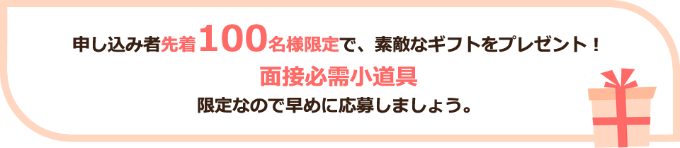 申し込み者先着100名様限定で、素敵なギフトをプレゼント！面接必需小道具 限定なので早めに応募しましょう。