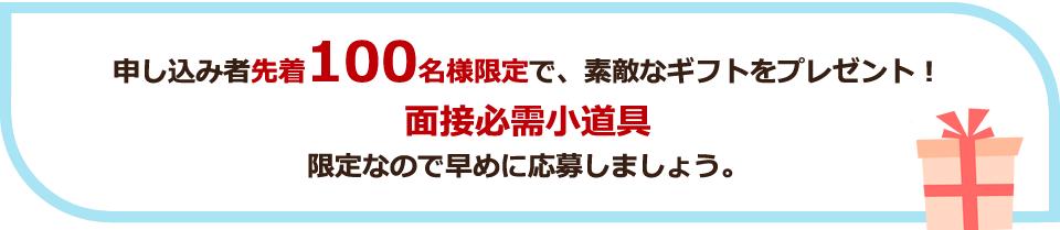 申し込み者先着100名様限定で、素敵なギフトをプレゼント！面接必需小道具 限定なので早めに応募しましょう。