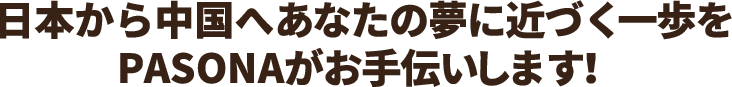 日本から中国へあなたの夢に近づく一歩をPASONAがお手伝いします。